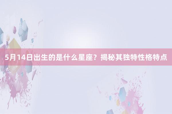 5月14日出生的是什么星座？揭秘其独特性格特点