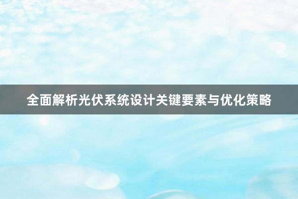 全面解析光伏系统设计关键要素与优化策略